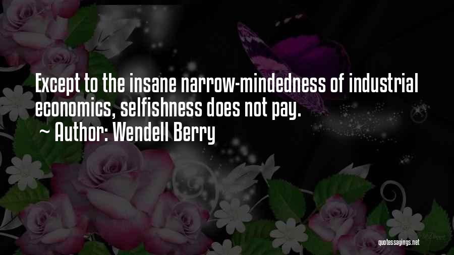 Wendell Berry Quotes: Except To The Insane Narrow-mindedness Of Industrial Economics, Selfishness Does Not Pay.