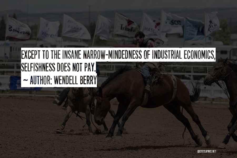 Wendell Berry Quotes: Except To The Insane Narrow-mindedness Of Industrial Economics, Selfishness Does Not Pay.