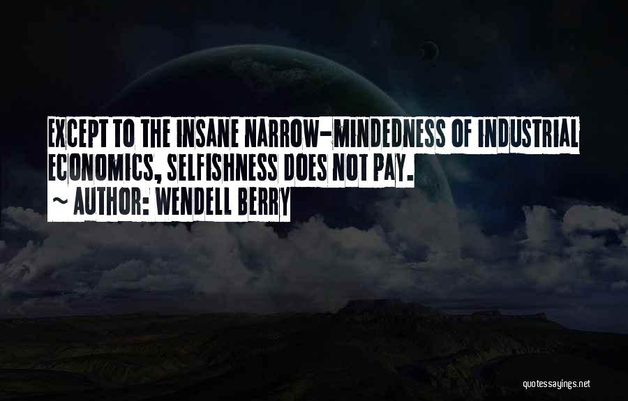 Wendell Berry Quotes: Except To The Insane Narrow-mindedness Of Industrial Economics, Selfishness Does Not Pay.