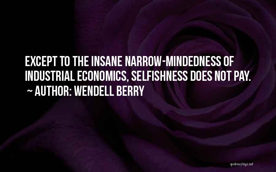 Wendell Berry Quotes: Except To The Insane Narrow-mindedness Of Industrial Economics, Selfishness Does Not Pay.