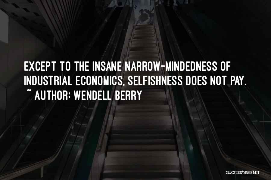 Wendell Berry Quotes: Except To The Insane Narrow-mindedness Of Industrial Economics, Selfishness Does Not Pay.