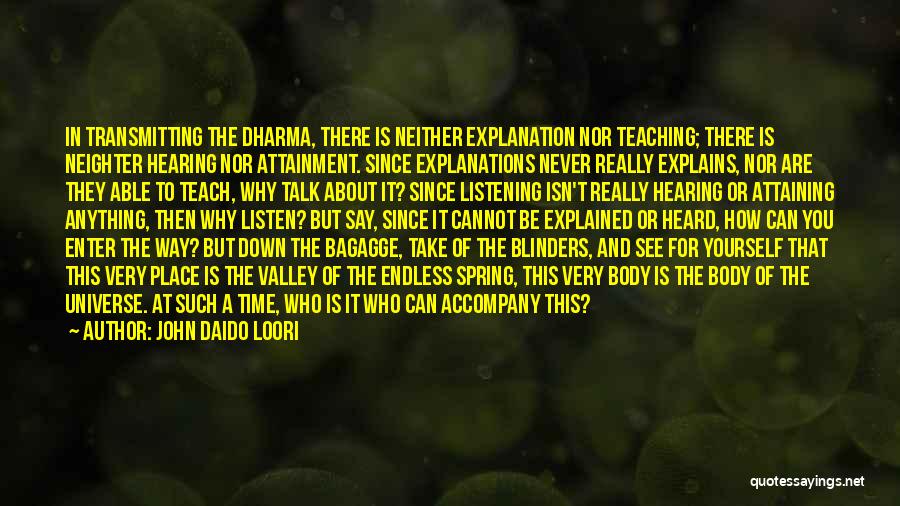 John Daido Loori Quotes: In Transmitting The Dharma, There Is Neither Explanation Nor Teaching; There Is Neighter Hearing Nor Attainment. Since Explanations Never Really