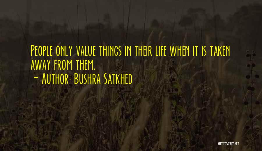 Bushra Satkhed Quotes: People Only Value Things In Their Life When It Is Taken Away From Them.