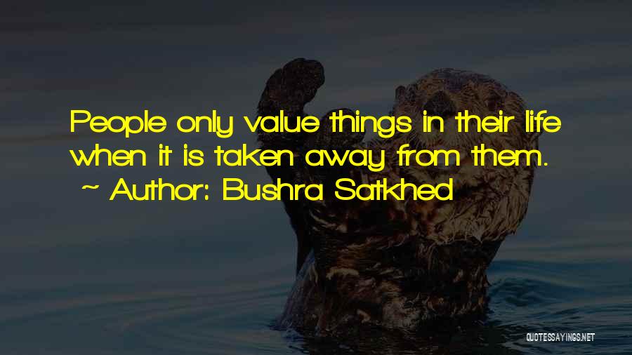 Bushra Satkhed Quotes: People Only Value Things In Their Life When It Is Taken Away From Them.