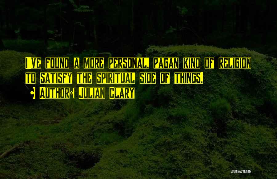 Julian Clary Quotes: I've Found A More Personal, Pagan Kind Of Religion To Satisfy The Spiritual Side Of Things.