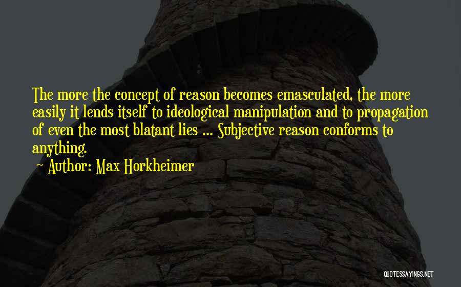 Max Horkheimer Quotes: The More The Concept Of Reason Becomes Emasculated, The More Easily It Lends Itself To Ideological Manipulation And To Propagation