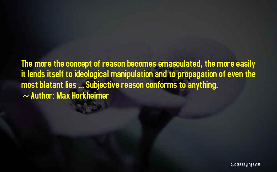 Max Horkheimer Quotes: The More The Concept Of Reason Becomes Emasculated, The More Easily It Lends Itself To Ideological Manipulation And To Propagation