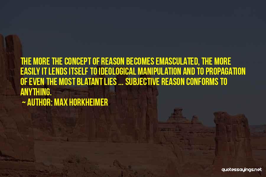 Max Horkheimer Quotes: The More The Concept Of Reason Becomes Emasculated, The More Easily It Lends Itself To Ideological Manipulation And To Propagation