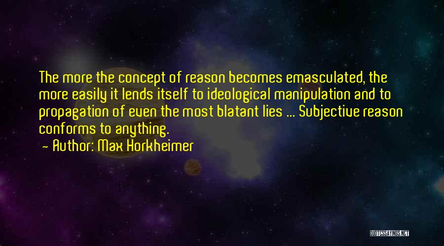 Max Horkheimer Quotes: The More The Concept Of Reason Becomes Emasculated, The More Easily It Lends Itself To Ideological Manipulation And To Propagation