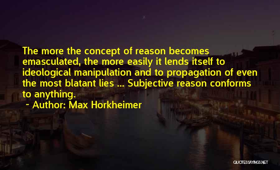 Max Horkheimer Quotes: The More The Concept Of Reason Becomes Emasculated, The More Easily It Lends Itself To Ideological Manipulation And To Propagation