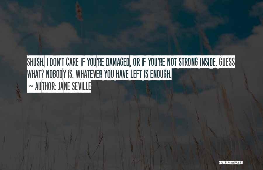 Jane Seville Quotes: Shush. I Don't Care If You're Damaged, Or If You're Not Strong Inside. Guess What? Nobody Is. Whatever You Have
