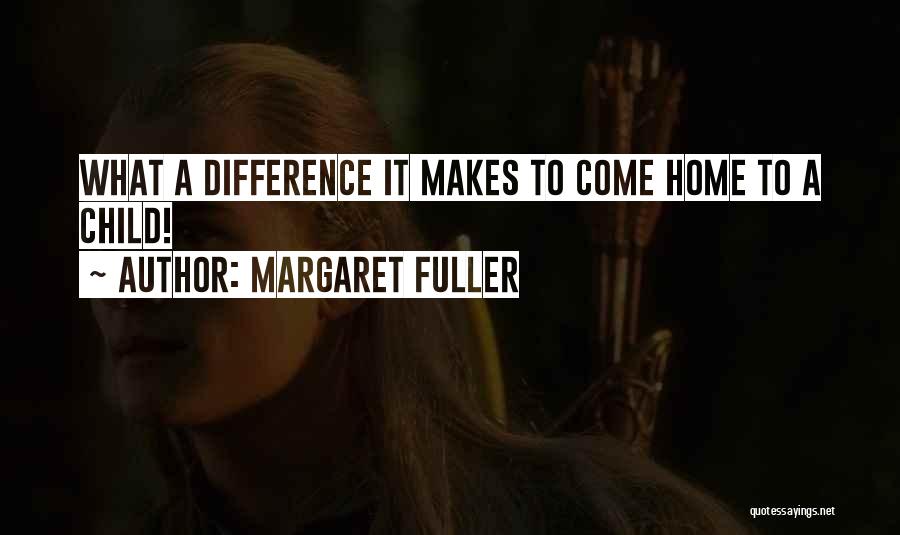 Margaret Fuller Quotes: What A Difference It Makes To Come Home To A Child!