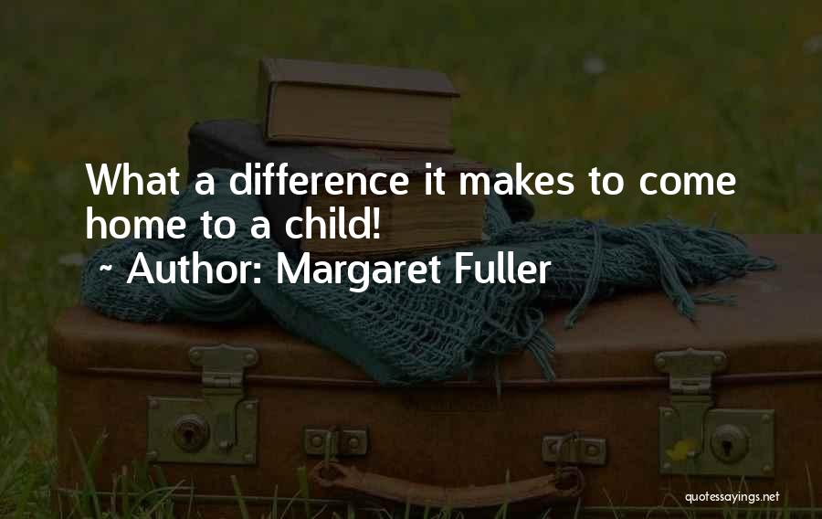 Margaret Fuller Quotes: What A Difference It Makes To Come Home To A Child!