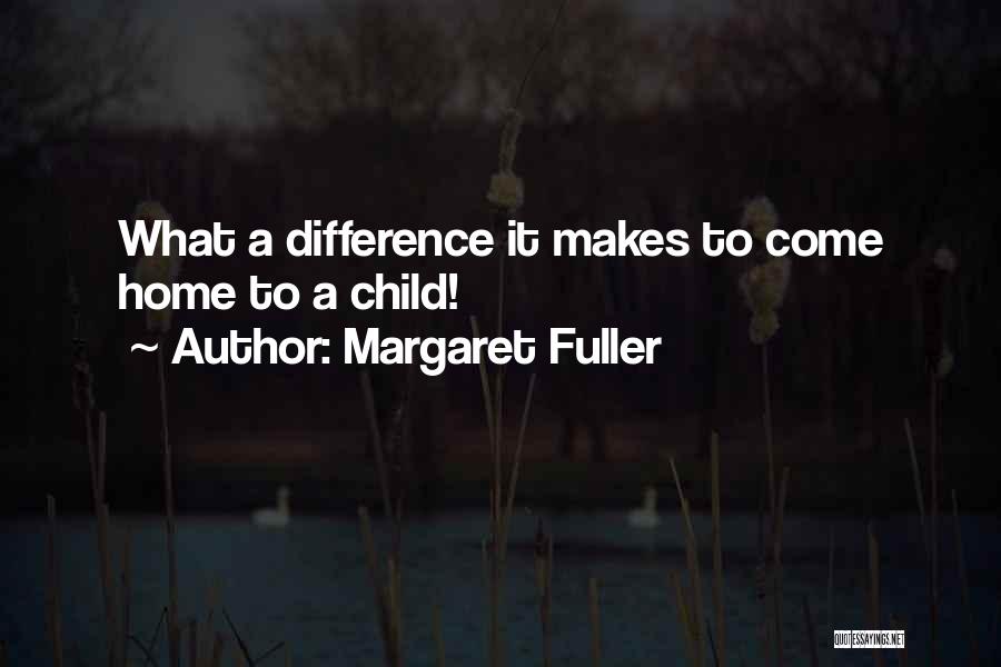 Margaret Fuller Quotes: What A Difference It Makes To Come Home To A Child!