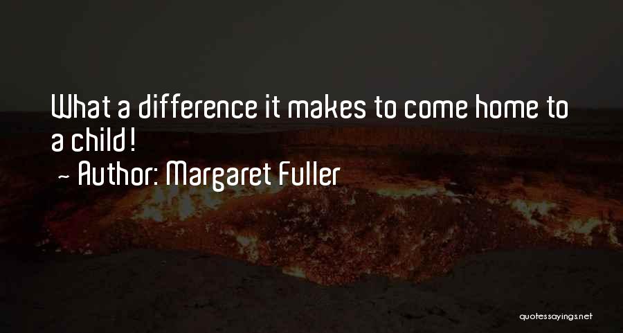 Margaret Fuller Quotes: What A Difference It Makes To Come Home To A Child!