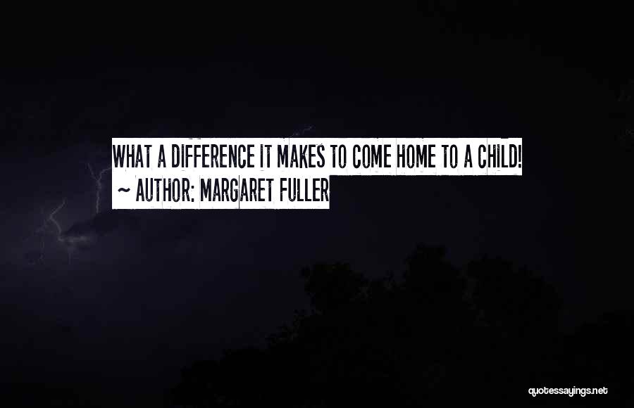 Margaret Fuller Quotes: What A Difference It Makes To Come Home To A Child!