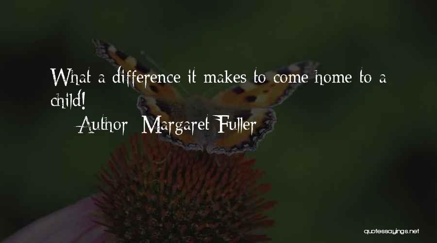 Margaret Fuller Quotes: What A Difference It Makes To Come Home To A Child!