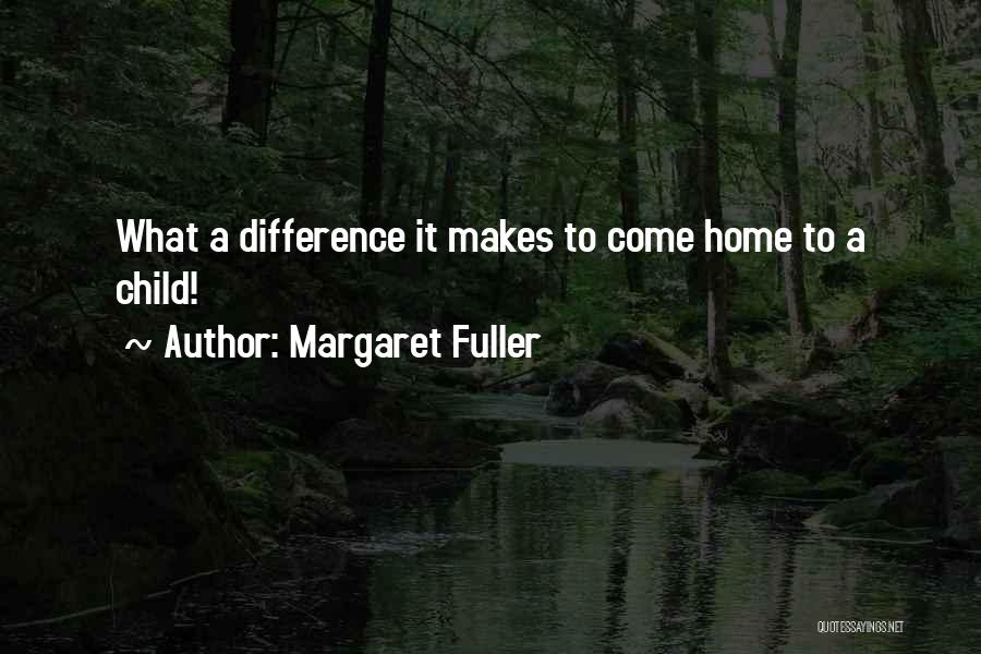 Margaret Fuller Quotes: What A Difference It Makes To Come Home To A Child!