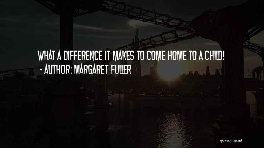 Margaret Fuller Quotes: What A Difference It Makes To Come Home To A Child!