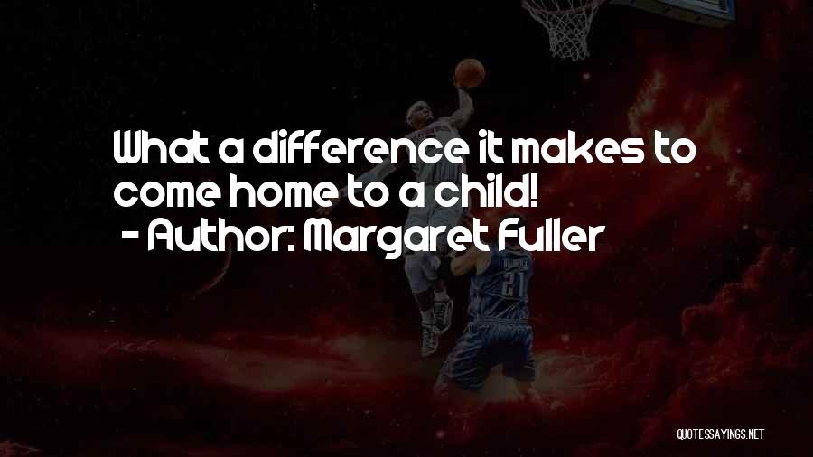 Margaret Fuller Quotes: What A Difference It Makes To Come Home To A Child!