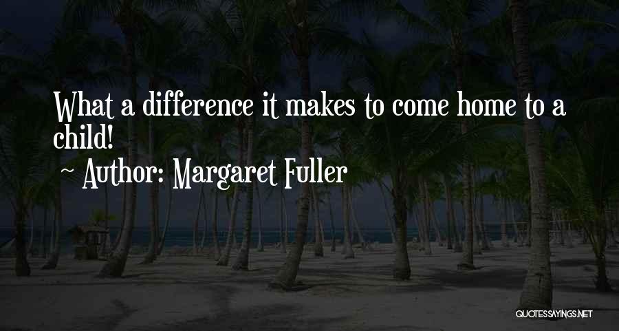 Margaret Fuller Quotes: What A Difference It Makes To Come Home To A Child!