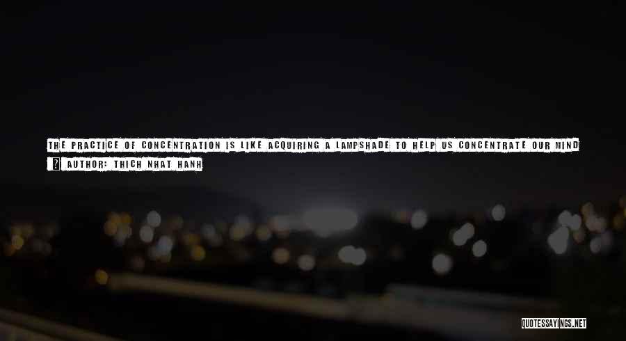 Thich Nhat Hanh Quotes: The Practice Of Concentration Is Like Acquiring A Lampshade To Help Us Concentrate Our Mind On Something. While Doing Sitting