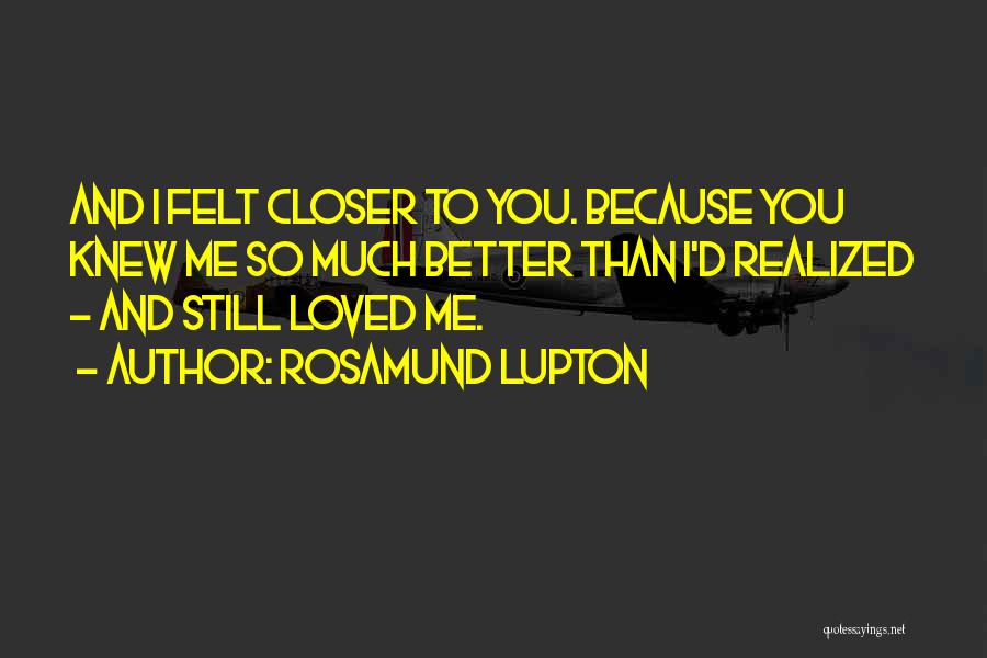 Rosamund Lupton Quotes: And I Felt Closer To You. Because You Knew Me So Much Better Than I'd Realized - And Still Loved