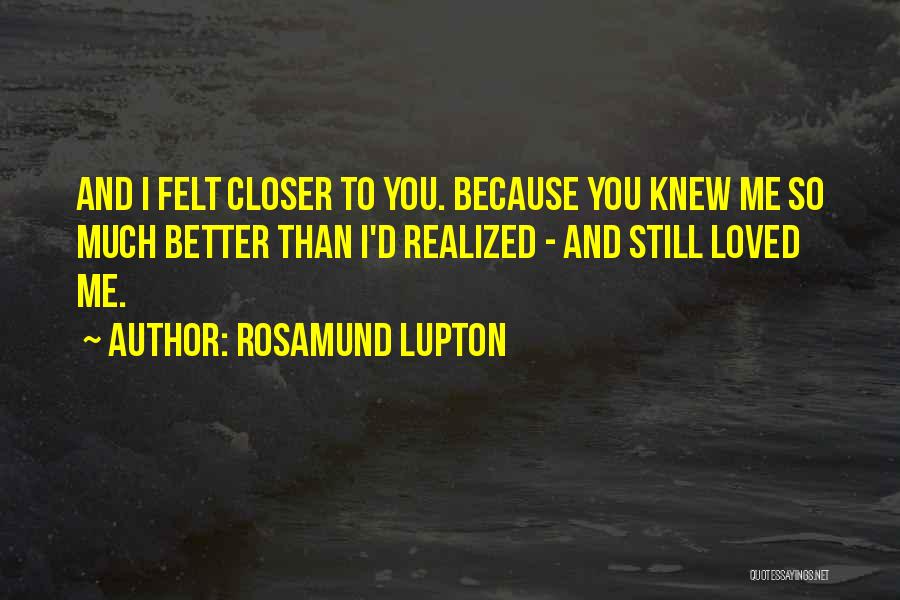 Rosamund Lupton Quotes: And I Felt Closer To You. Because You Knew Me So Much Better Than I'd Realized - And Still Loved