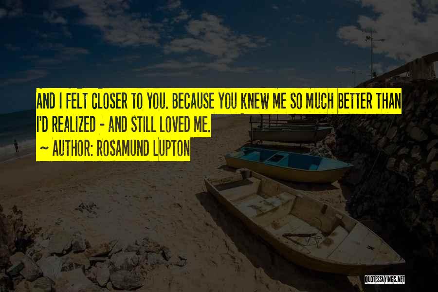 Rosamund Lupton Quotes: And I Felt Closer To You. Because You Knew Me So Much Better Than I'd Realized - And Still Loved
