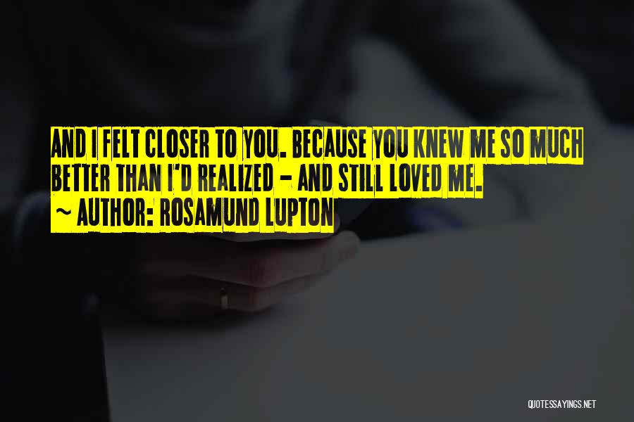 Rosamund Lupton Quotes: And I Felt Closer To You. Because You Knew Me So Much Better Than I'd Realized - And Still Loved