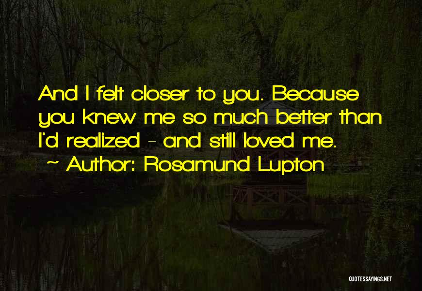 Rosamund Lupton Quotes: And I Felt Closer To You. Because You Knew Me So Much Better Than I'd Realized - And Still Loved