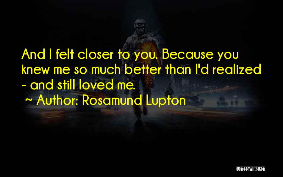 Rosamund Lupton Quotes: And I Felt Closer To You. Because You Knew Me So Much Better Than I'd Realized - And Still Loved