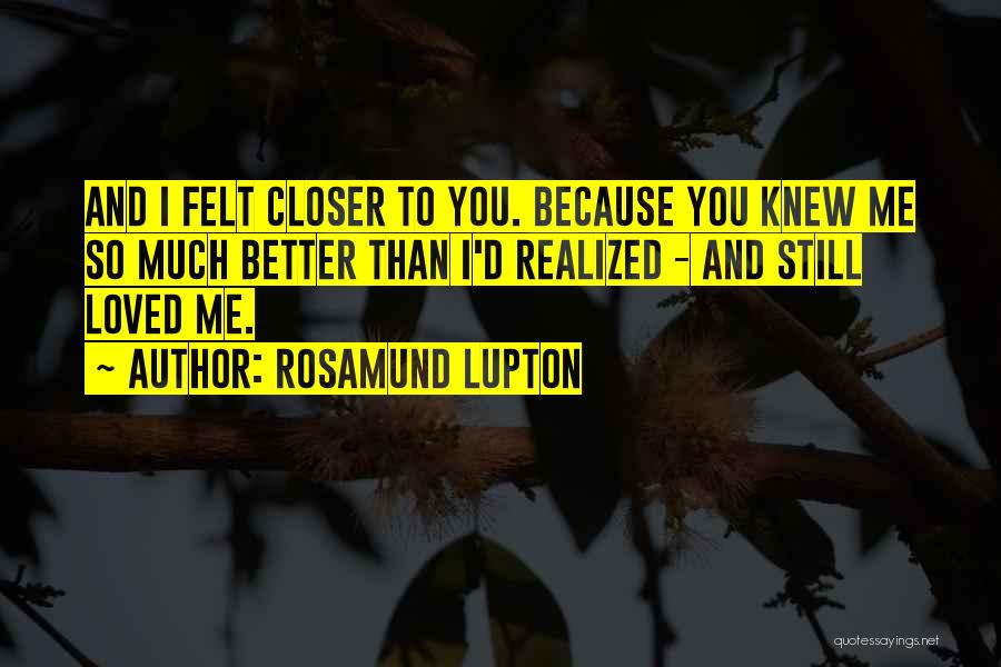 Rosamund Lupton Quotes: And I Felt Closer To You. Because You Knew Me So Much Better Than I'd Realized - And Still Loved