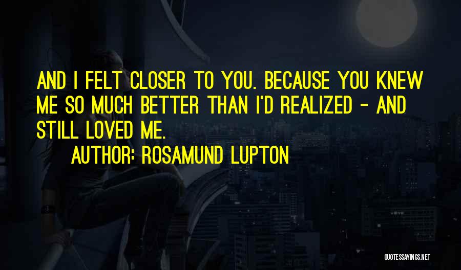 Rosamund Lupton Quotes: And I Felt Closer To You. Because You Knew Me So Much Better Than I'd Realized - And Still Loved