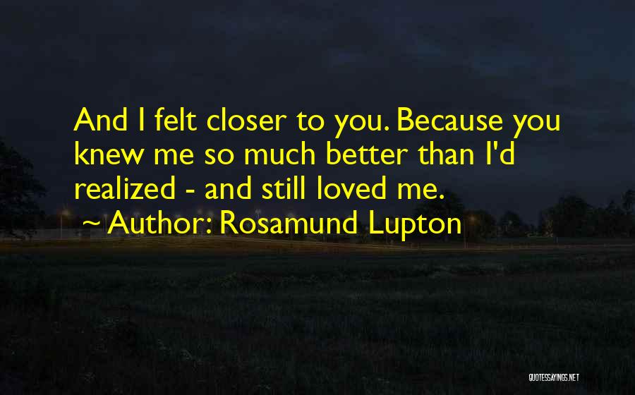 Rosamund Lupton Quotes: And I Felt Closer To You. Because You Knew Me So Much Better Than I'd Realized - And Still Loved