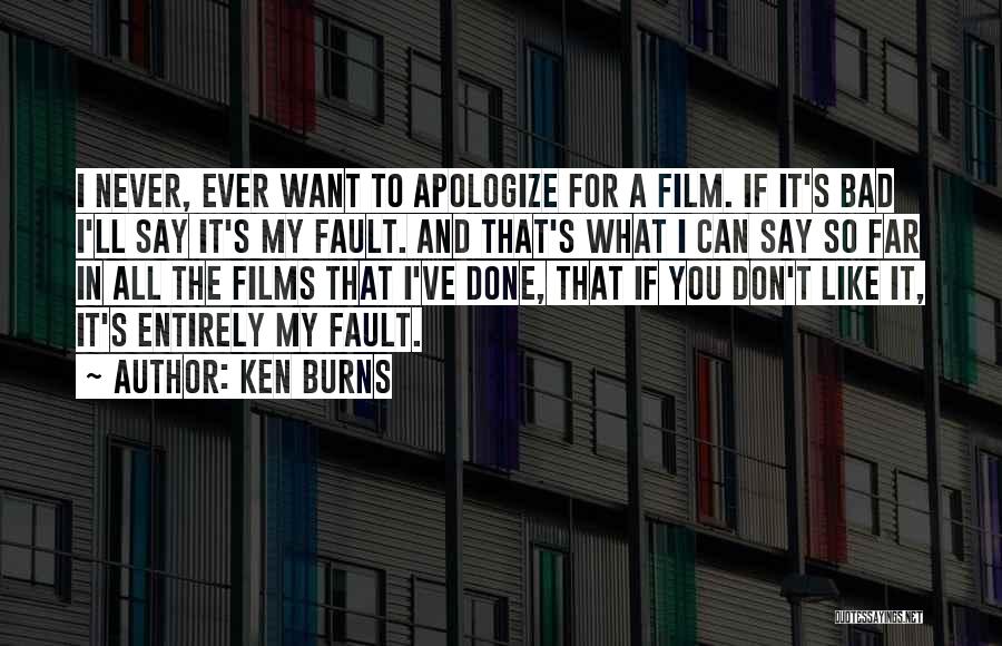 Ken Burns Quotes: I Never, Ever Want To Apologize For A Film. If It's Bad I'll Say It's My Fault. And That's What