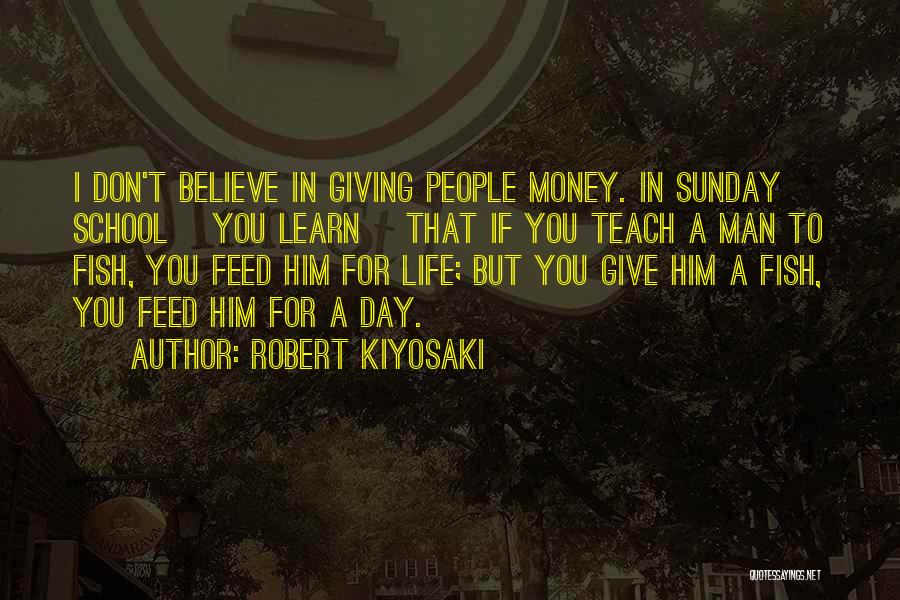 Robert Kiyosaki Quotes: I Don't Believe In Giving People Money. In Sunday School [you Learn] That If You Teach A Man To Fish,