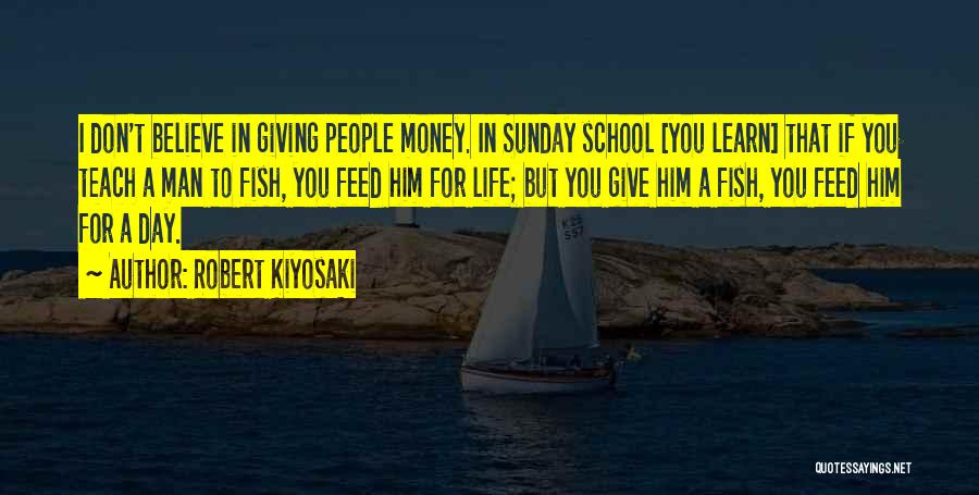 Robert Kiyosaki Quotes: I Don't Believe In Giving People Money. In Sunday School [you Learn] That If You Teach A Man To Fish,