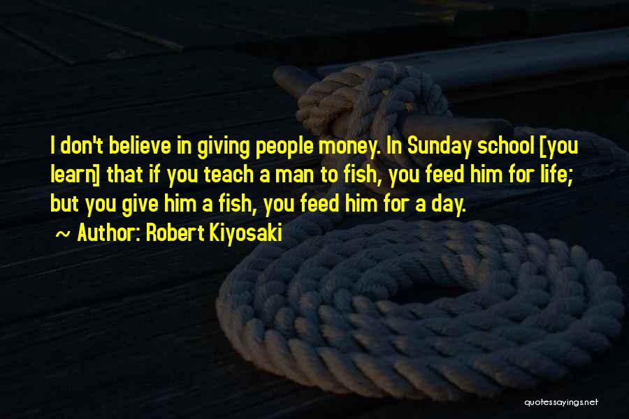 Robert Kiyosaki Quotes: I Don't Believe In Giving People Money. In Sunday School [you Learn] That If You Teach A Man To Fish,
