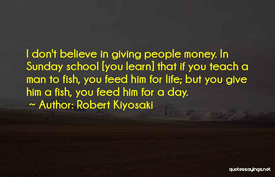 Robert Kiyosaki Quotes: I Don't Believe In Giving People Money. In Sunday School [you Learn] That If You Teach A Man To Fish,