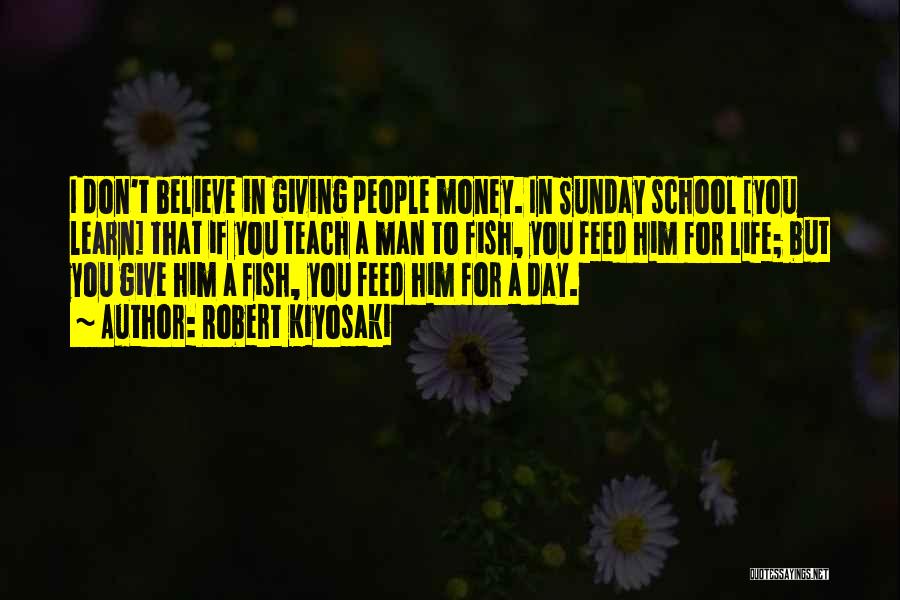 Robert Kiyosaki Quotes: I Don't Believe In Giving People Money. In Sunday School [you Learn] That If You Teach A Man To Fish,