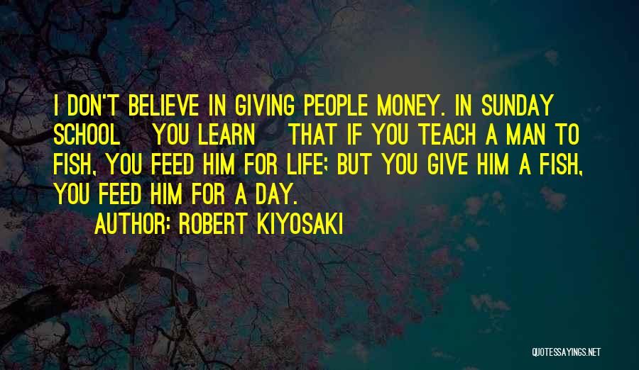 Robert Kiyosaki Quotes: I Don't Believe In Giving People Money. In Sunday School [you Learn] That If You Teach A Man To Fish,