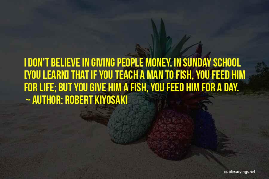 Robert Kiyosaki Quotes: I Don't Believe In Giving People Money. In Sunday School [you Learn] That If You Teach A Man To Fish,