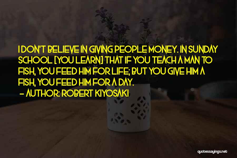 Robert Kiyosaki Quotes: I Don't Believe In Giving People Money. In Sunday School [you Learn] That If You Teach A Man To Fish,