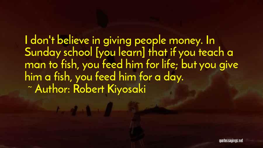 Robert Kiyosaki Quotes: I Don't Believe In Giving People Money. In Sunday School [you Learn] That If You Teach A Man To Fish,