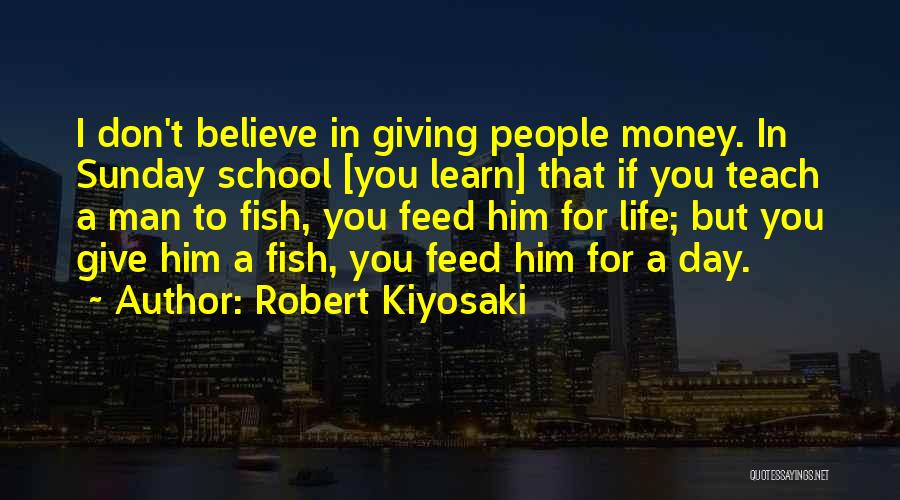 Robert Kiyosaki Quotes: I Don't Believe In Giving People Money. In Sunday School [you Learn] That If You Teach A Man To Fish,