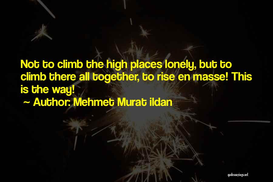 Mehmet Murat Ildan Quotes: Not To Climb The High Places Lonely, But To Climb There All Together, To Rise En Masse! This Is The