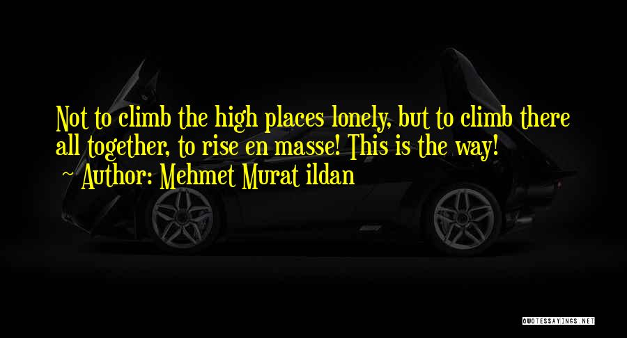 Mehmet Murat Ildan Quotes: Not To Climb The High Places Lonely, But To Climb There All Together, To Rise En Masse! This Is The