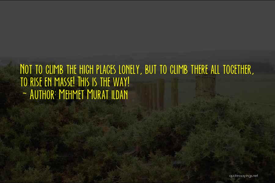 Mehmet Murat Ildan Quotes: Not To Climb The High Places Lonely, But To Climb There All Together, To Rise En Masse! This Is The