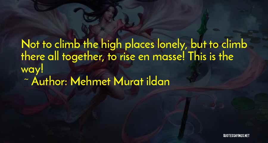 Mehmet Murat Ildan Quotes: Not To Climb The High Places Lonely, But To Climb There All Together, To Rise En Masse! This Is The